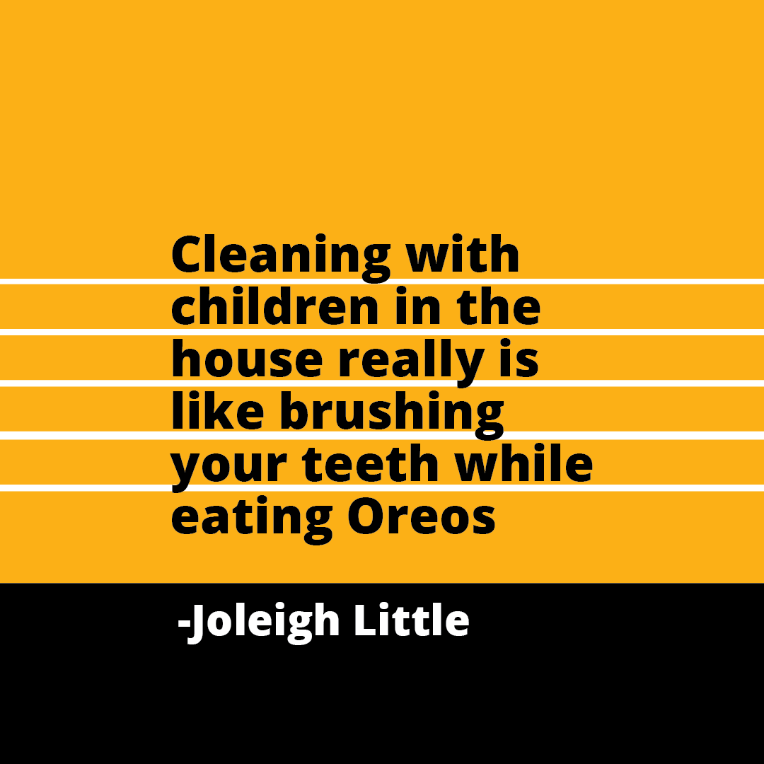 Quote: Cleaning with children in the house really is like brushing your teeth while eating Oreos
