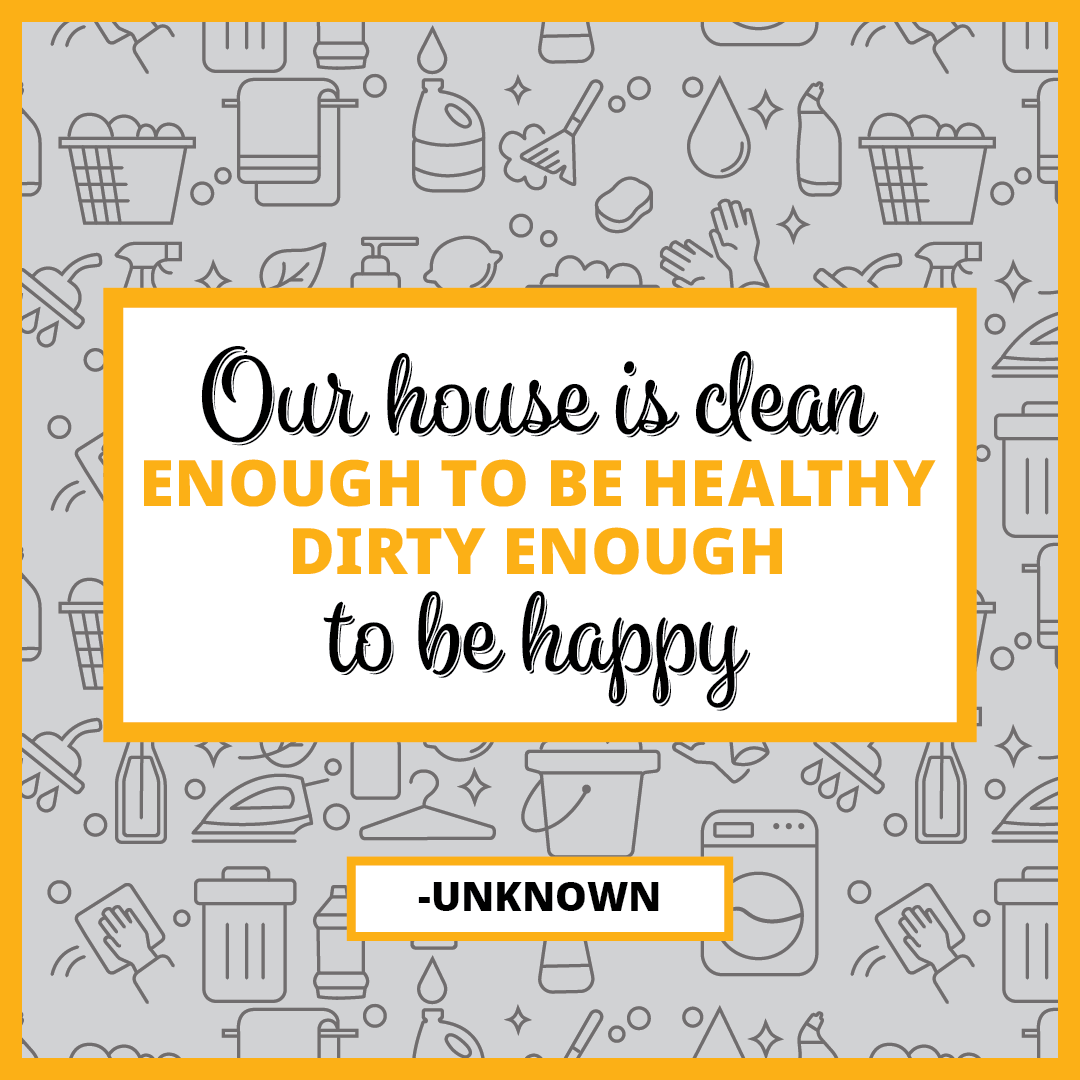 Quote: Our house is clean enough to be healthy. Dirty enough to be happy